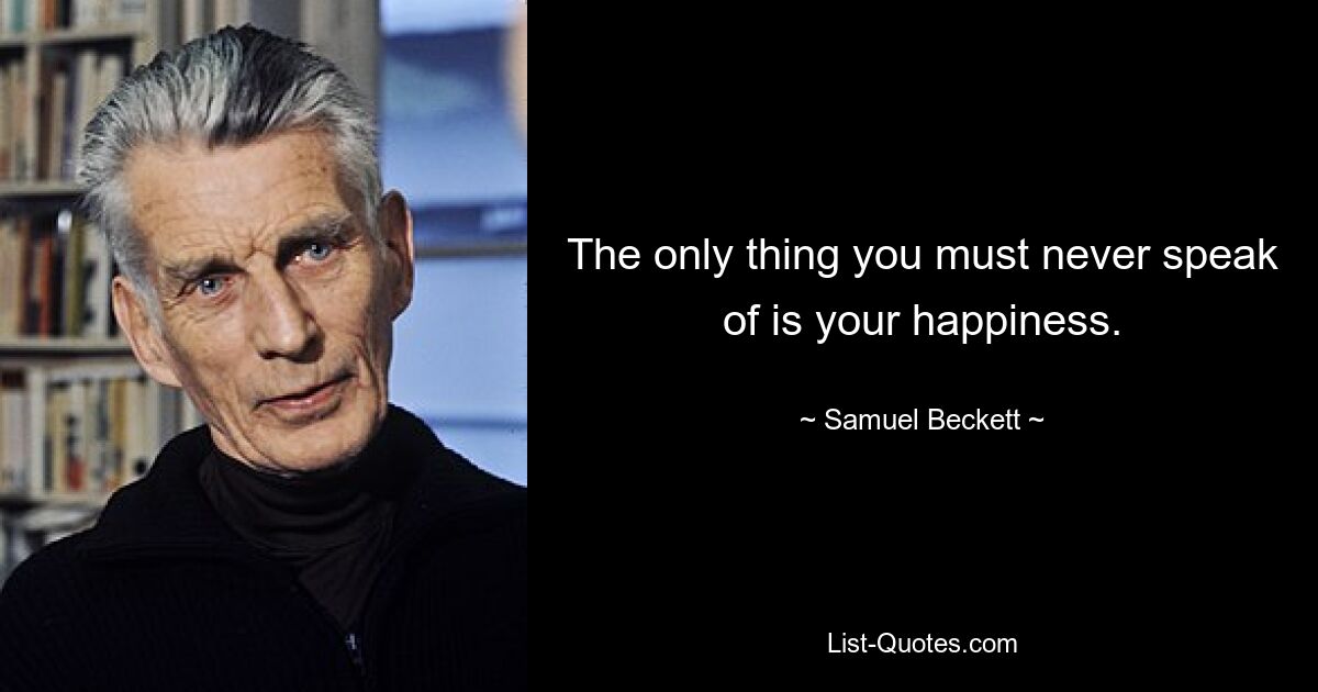 The only thing you must never speak of is your happiness. — © Samuel Beckett