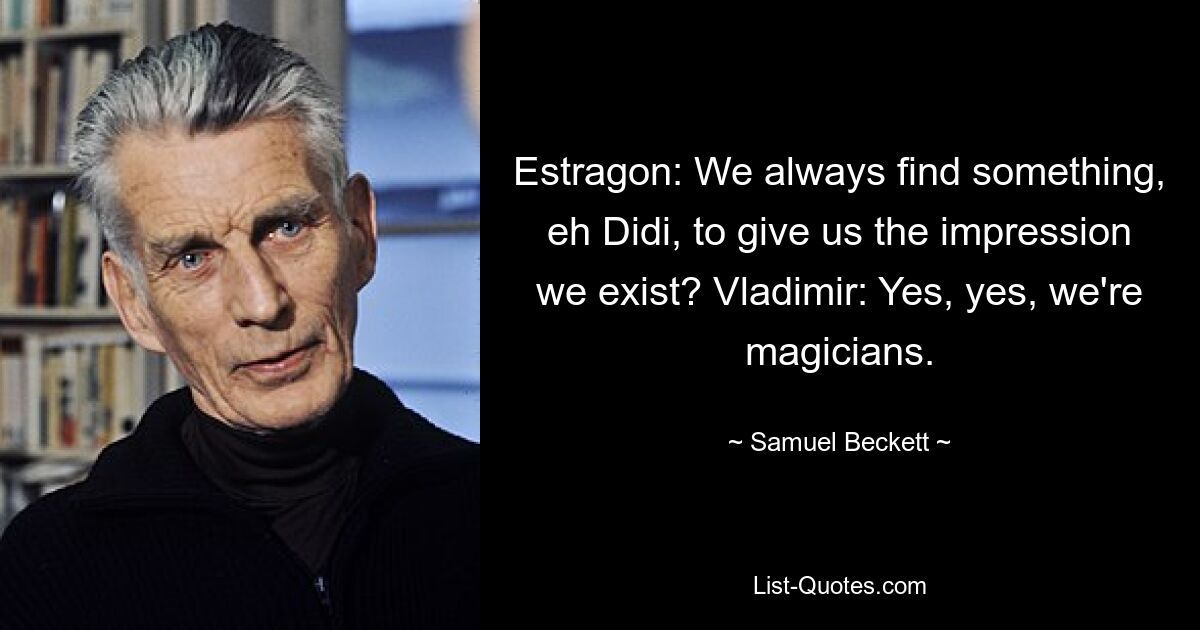 Estragon: We always find something, eh Didi, to give us the impression we exist? Vladimir: Yes, yes, we're magicians. — © Samuel Beckett