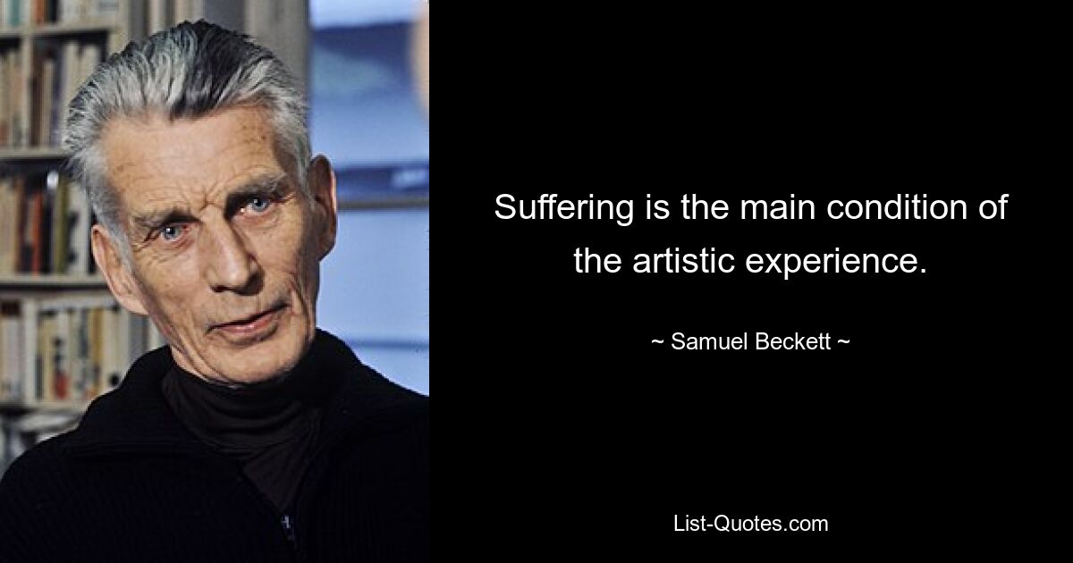 Suffering is the main condition of the artistic experience. — © Samuel Beckett