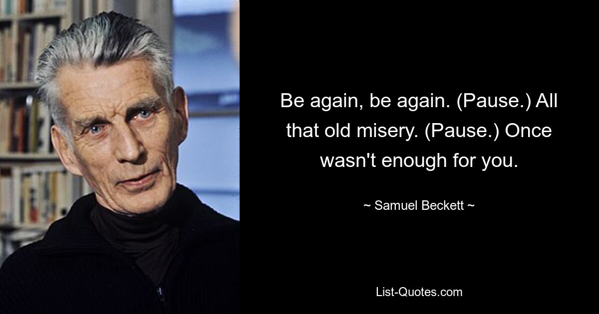 Be again, be again. (Pause.) All that old misery. (Pause.) Once wasn't enough for you. — © Samuel Beckett