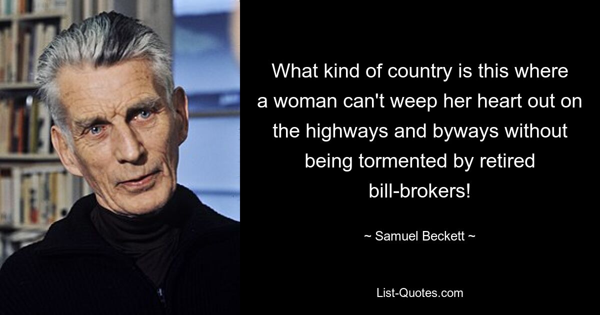 What kind of country is this where a woman can't weep her heart out on the highways and byways without being tormented by retired bill-brokers! — © Samuel Beckett