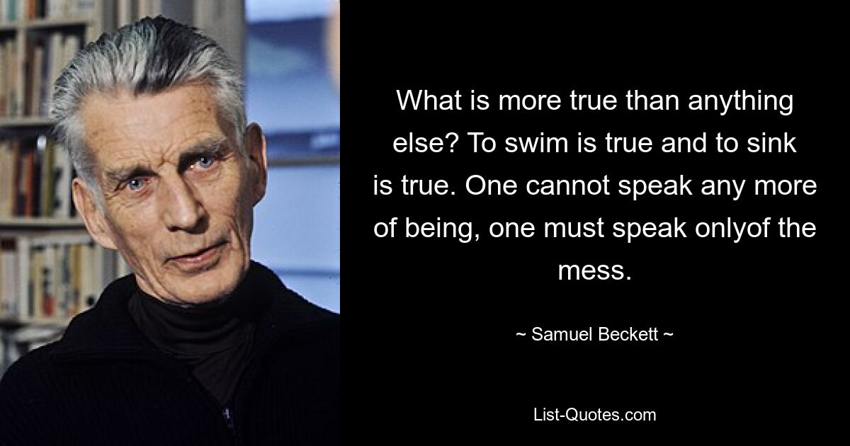 Was ist wahrer als alles andere? Schwimmen ist wahr und sinken ist wahr. Man kann nicht mehr vom Sein sprechen, man muss nur noch vom Chaos sprechen. — © Samuel Beckett 