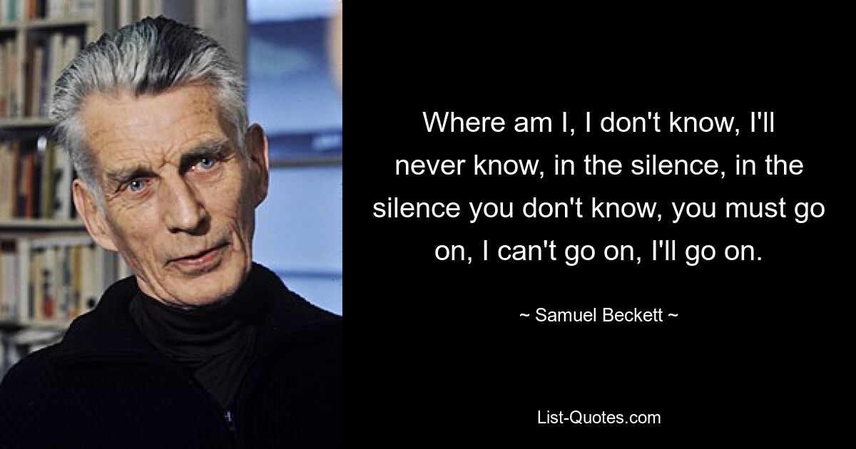 Where am I, I don't know, I'll never know, in the silence, in the silence you don't know, you must go on, I can't go on, I'll go on. — © Samuel Beckett