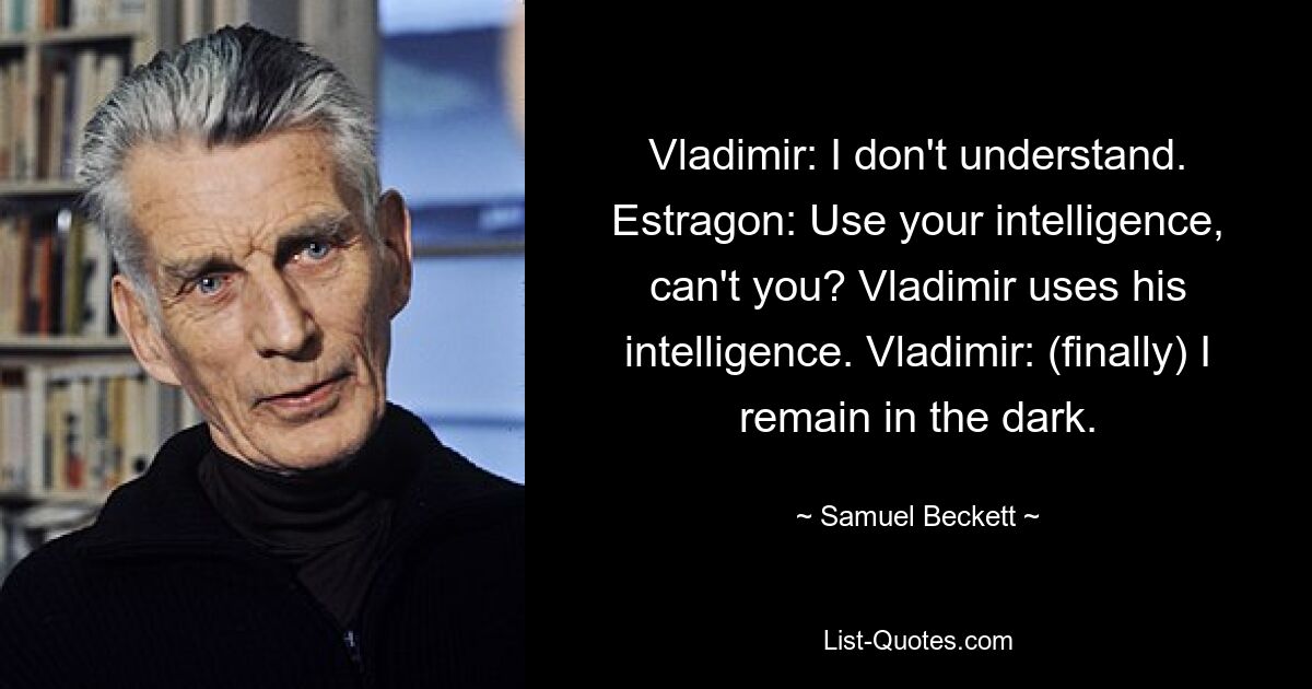 Vladimir: I don't understand. Estragon: Use your intelligence, can't you? Vladimir uses his intelligence. Vladimir: (finally) I remain in the dark. — © Samuel Beckett