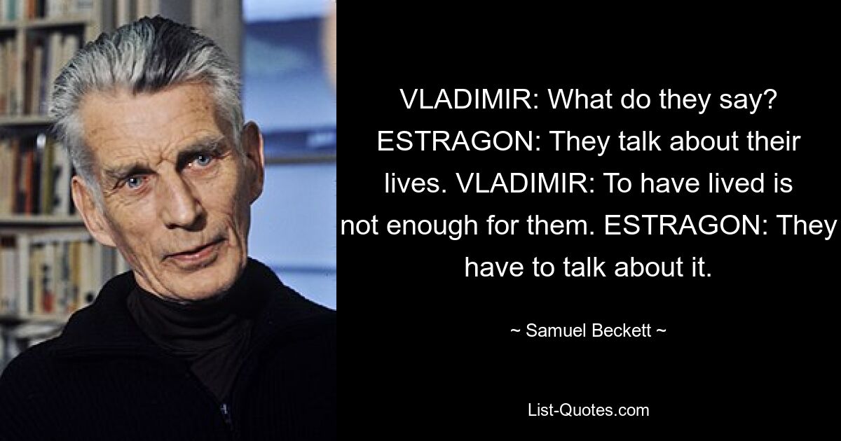 ВЛАДИМИР: Что они говорят? ЭСТРАГОН: Они рассказывают о своей жизни. ВЛАДИМИР: Им мало жить. ЭСТРАГОН: Им придется об этом поговорить. — © Сэмюэл Беккет 