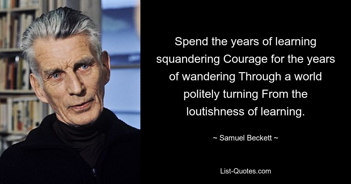 Spend the years of learning squandering Courage for the years of wandering Through a world politely turning From the loutishness of learning. — © Samuel Beckett