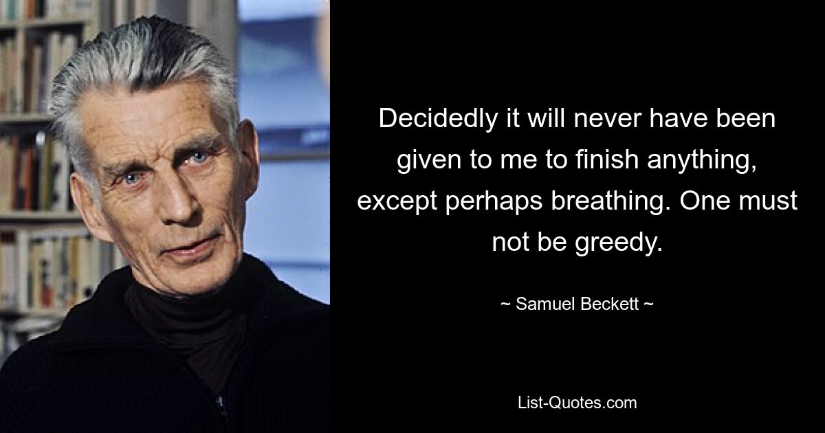 Decidedly it will never have been given to me to finish anything, except perhaps breathing. One must not be greedy. — © Samuel Beckett