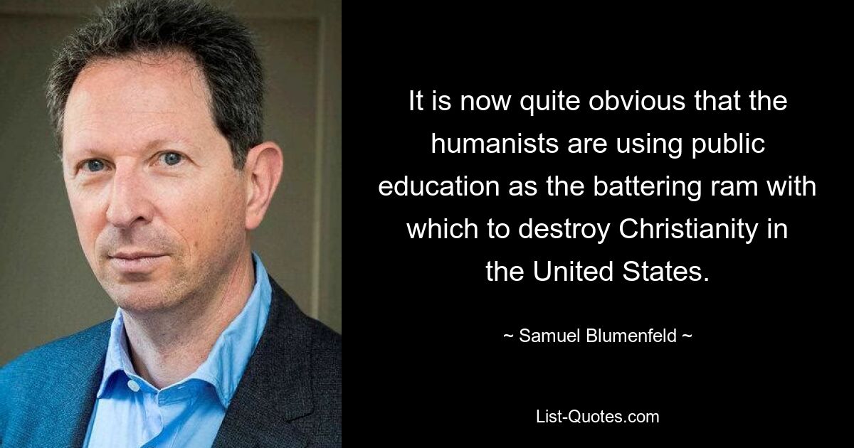 It is now quite obvious that the humanists are using public education as the battering ram with which to destroy Christianity in the United States. — © Samuel Blumenfeld