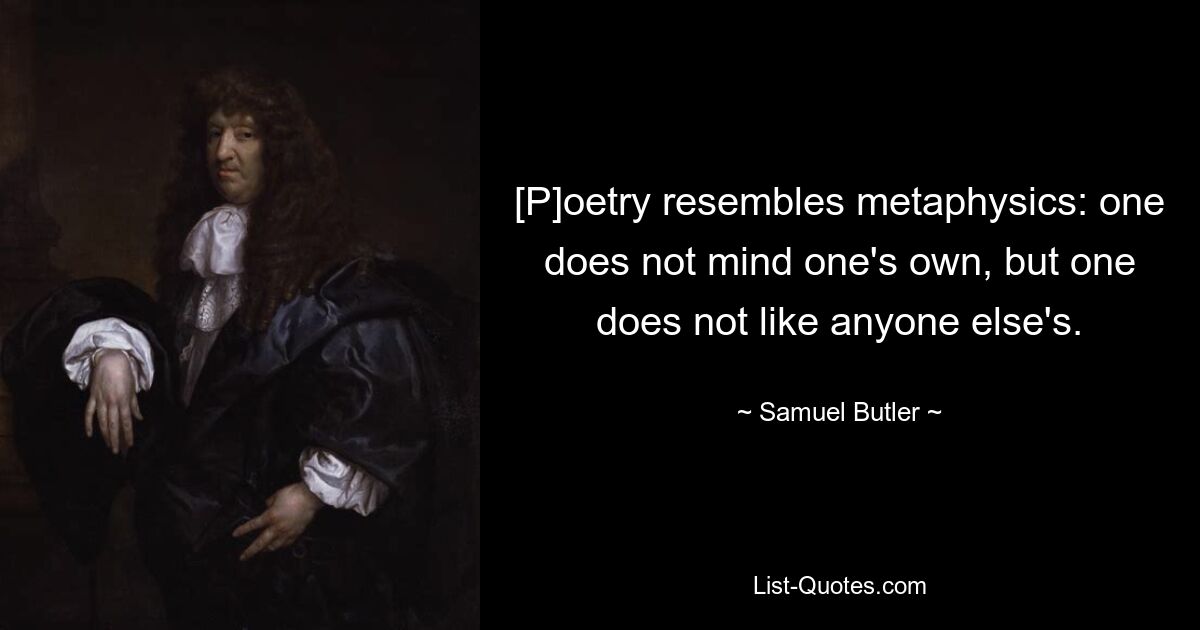 [P]oetry resembles metaphysics: one does not mind one's own, but one does not like anyone else's. — © Samuel Butler