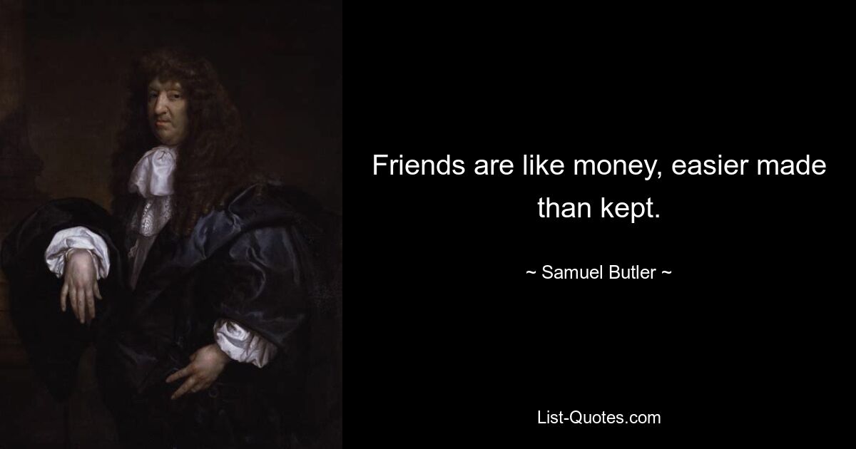 Friends are like money, easier made than kept. — © Samuel Butler