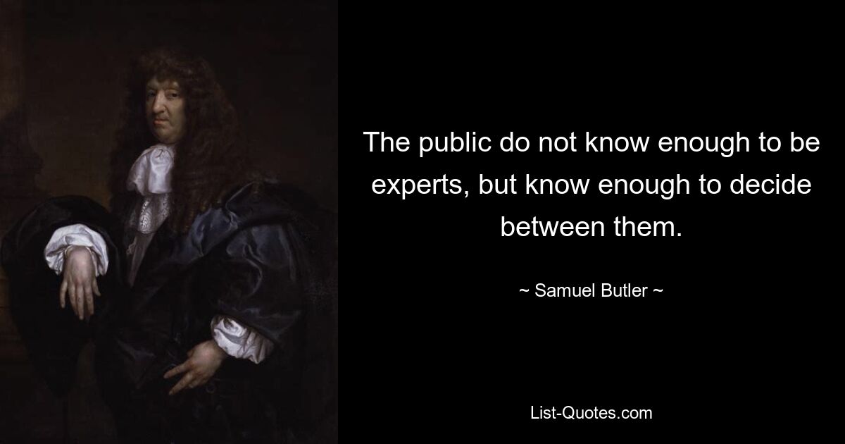 The public do not know enough to be experts, but know enough to decide between them. — © Samuel Butler