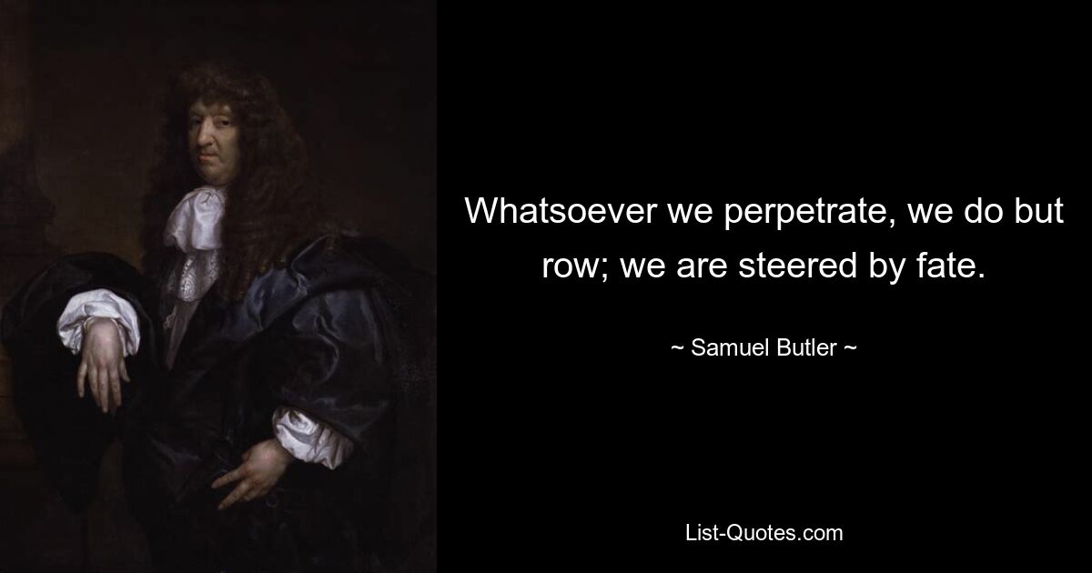 Whatsoever we perpetrate, we do but row; we are steered by fate. — © Samuel Butler