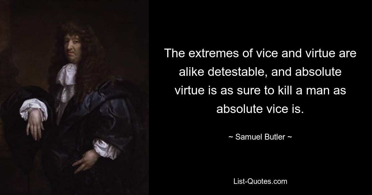 The extremes of vice and virtue are alike detestable, and absolute virtue is as sure to kill a man as absolute vice is. — © Samuel Butler