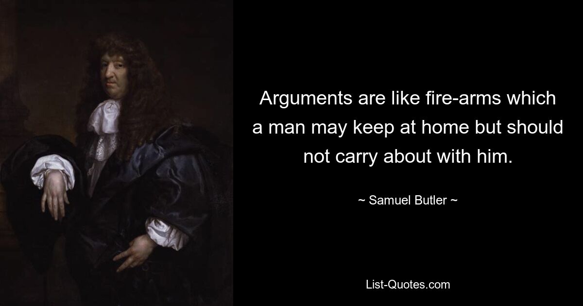 Arguments are like fire-arms which a man may keep at home but should not carry about with him. — © Samuel Butler