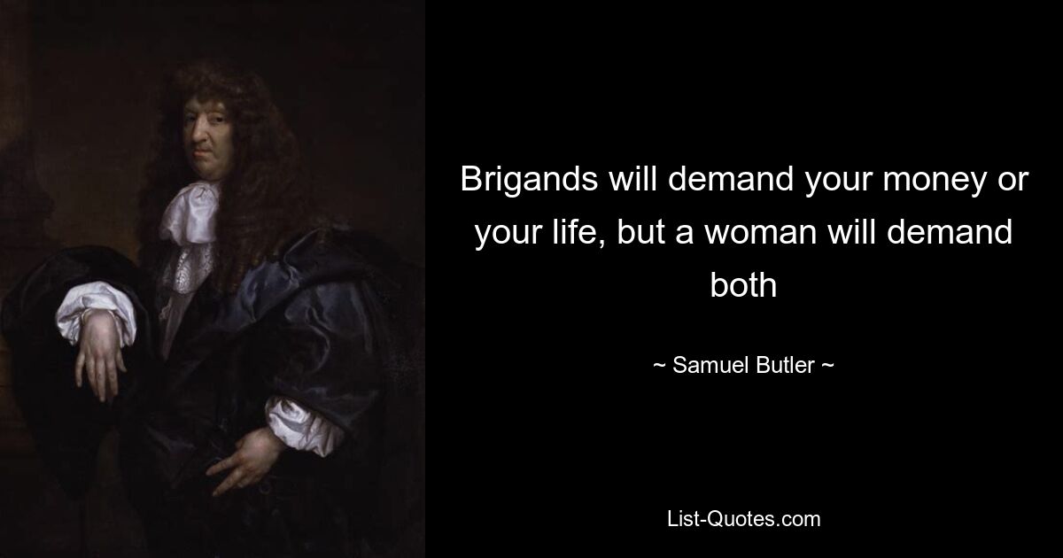 Brigands will demand your money or your life, but a woman will demand both — © Samuel Butler