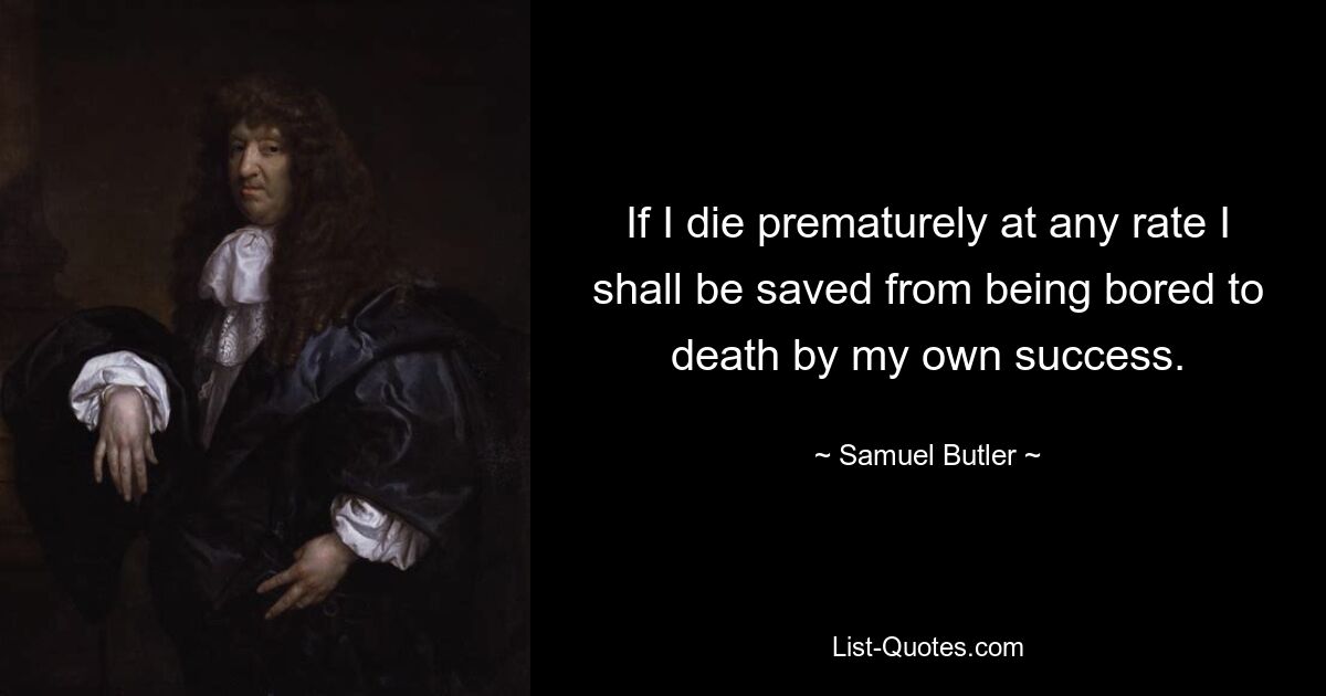 If I die prematurely at any rate I shall be saved from being bored to death by my own success. — © Samuel Butler