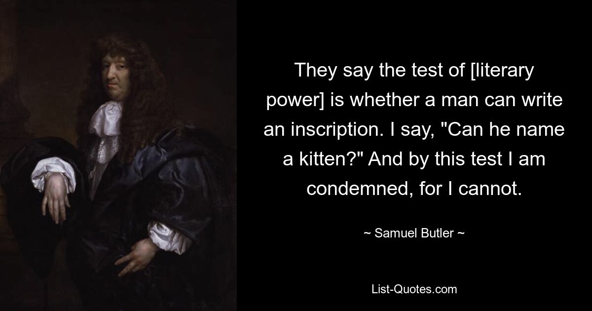 They say the test of [literary power] is whether a man can write an inscription. I say, "Can he name a kitten?" And by this test I am condemned, for I cannot. — © Samuel Butler