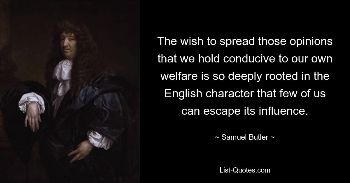 The wish to spread those opinions that we hold conducive to our own welfare is so deeply rooted in the English character that few of us can escape its influence. — © Samuel Butler