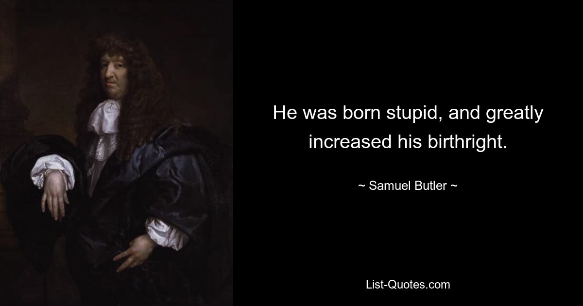 He was born stupid, and greatly increased his birthright. — © Samuel Butler