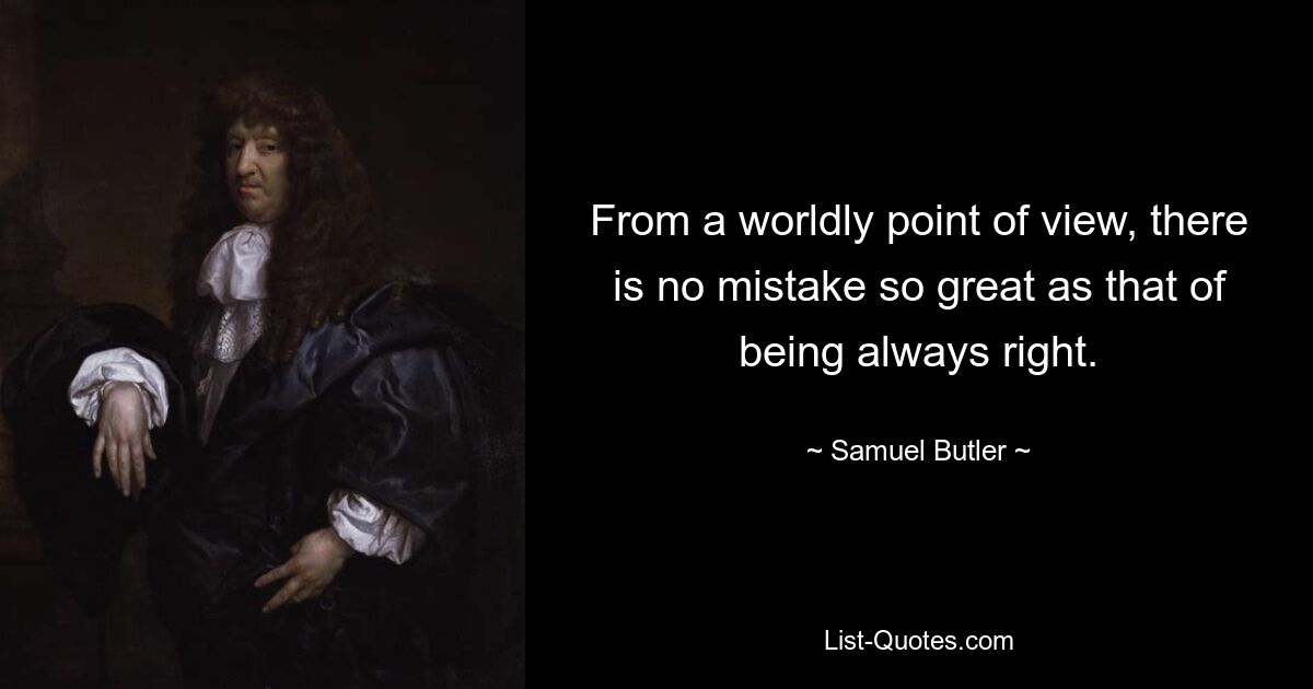 From a worldly point of view, there is no mistake so great as that of being always right. — © Samuel Butler