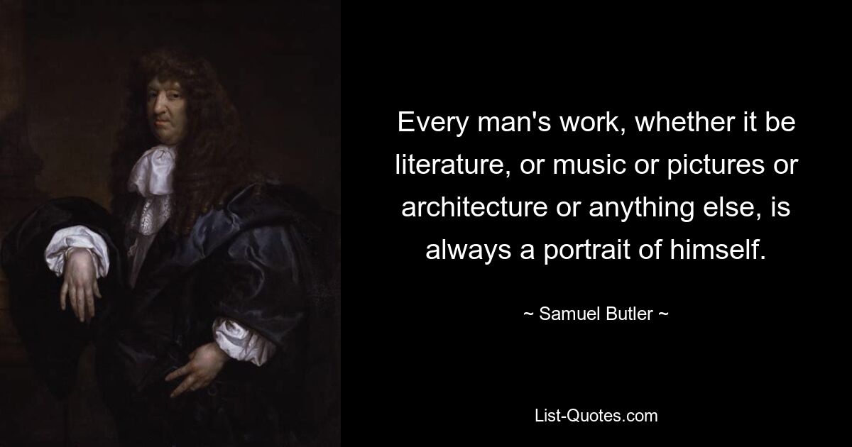 Every man's work, whether it be literature, or music or pictures or architecture or anything else, is always a portrait of himself. — © Samuel Butler