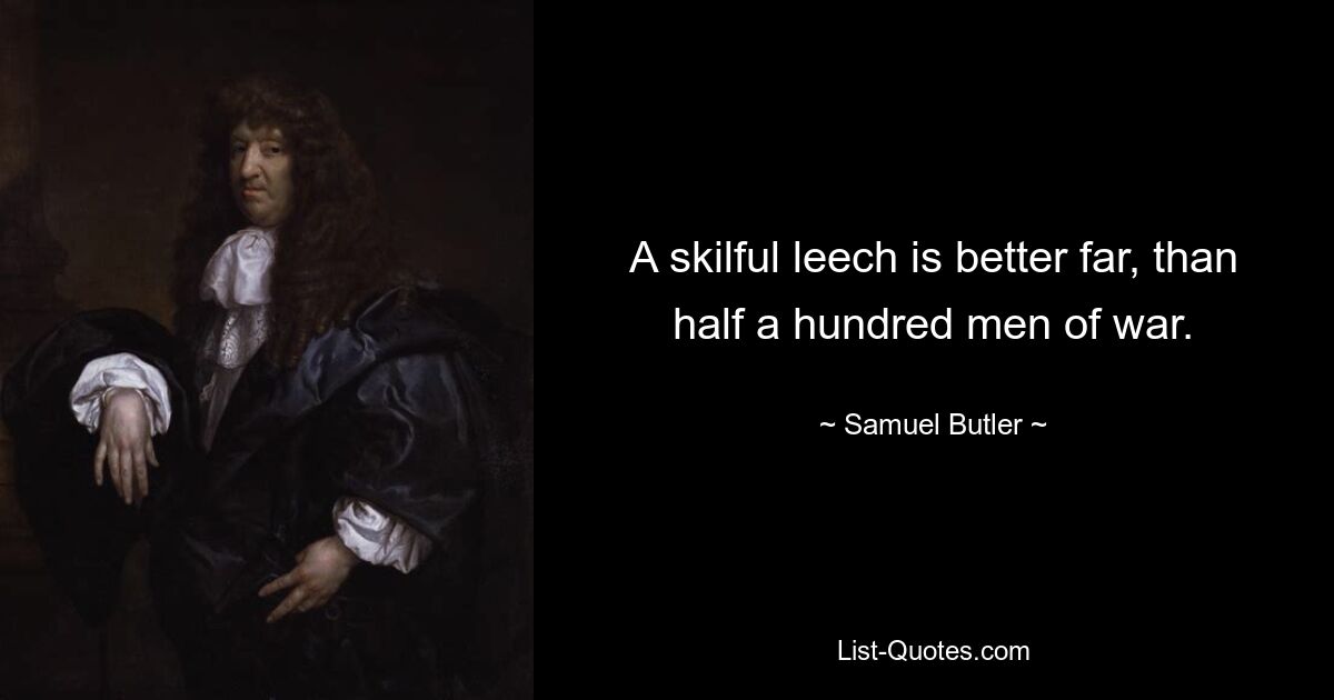 A skilful leech is better far, than half a hundred men of war. — © Samuel Butler