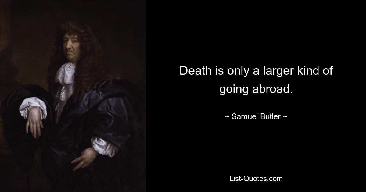 Death is only a larger kind of going abroad. — © Samuel Butler