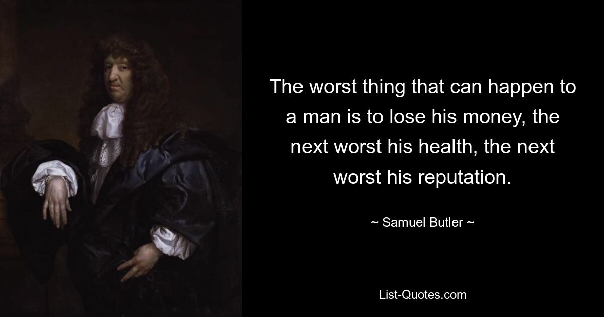 The worst thing that can happen to a man is to lose his money, the next worst his health, the next worst his reputation. — © Samuel Butler