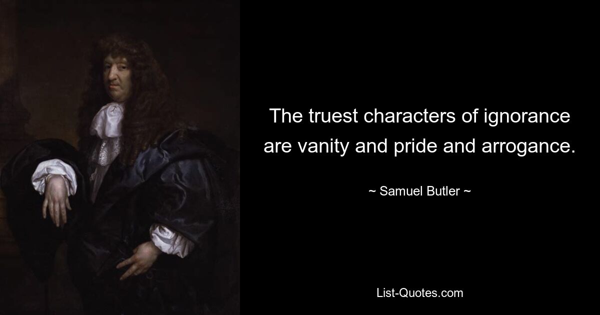 The truest characters of ignorance are vanity and pride and arrogance. — © Samuel Butler