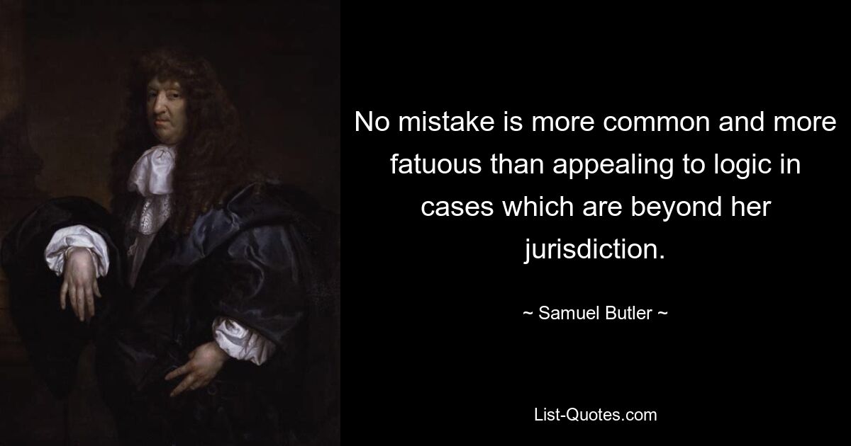 No mistake is more common and more fatuous than appealing to logic in cases which are beyond her jurisdiction. — © Samuel Butler