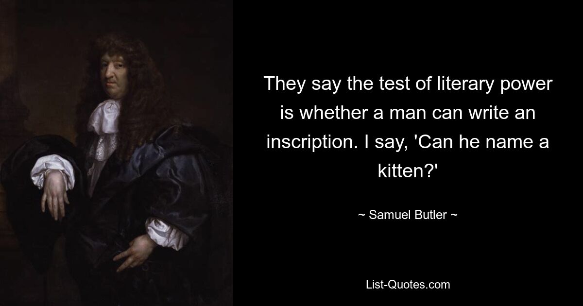 They say the test of literary power is whether a man can write an inscription. I say, 'Can he name a kitten?' — © Samuel Butler