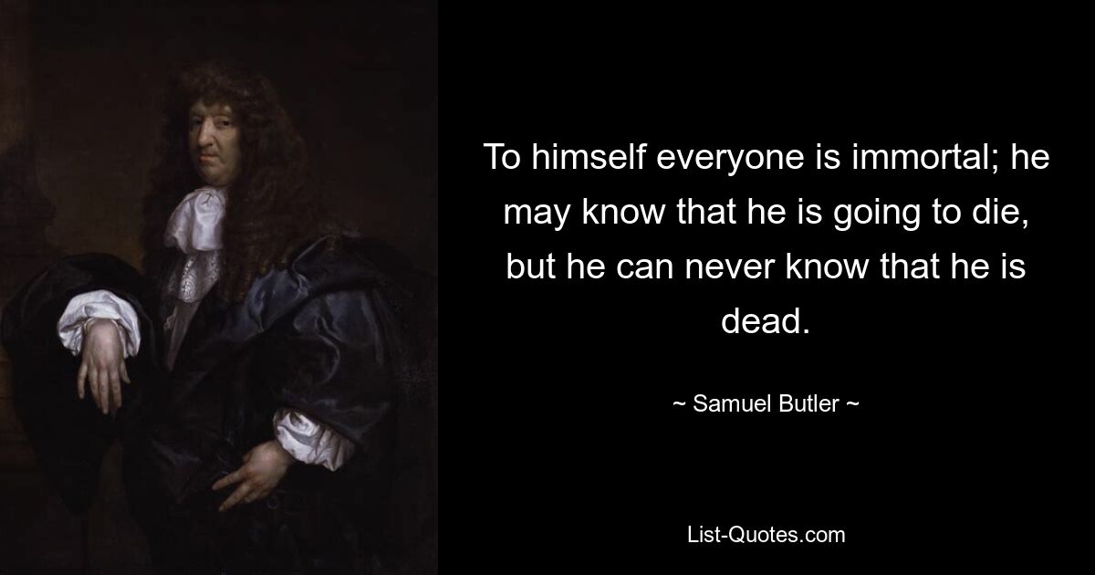 To himself everyone is immortal; he may know that he is going to die, but he can never know that he is dead. — © Samuel Butler