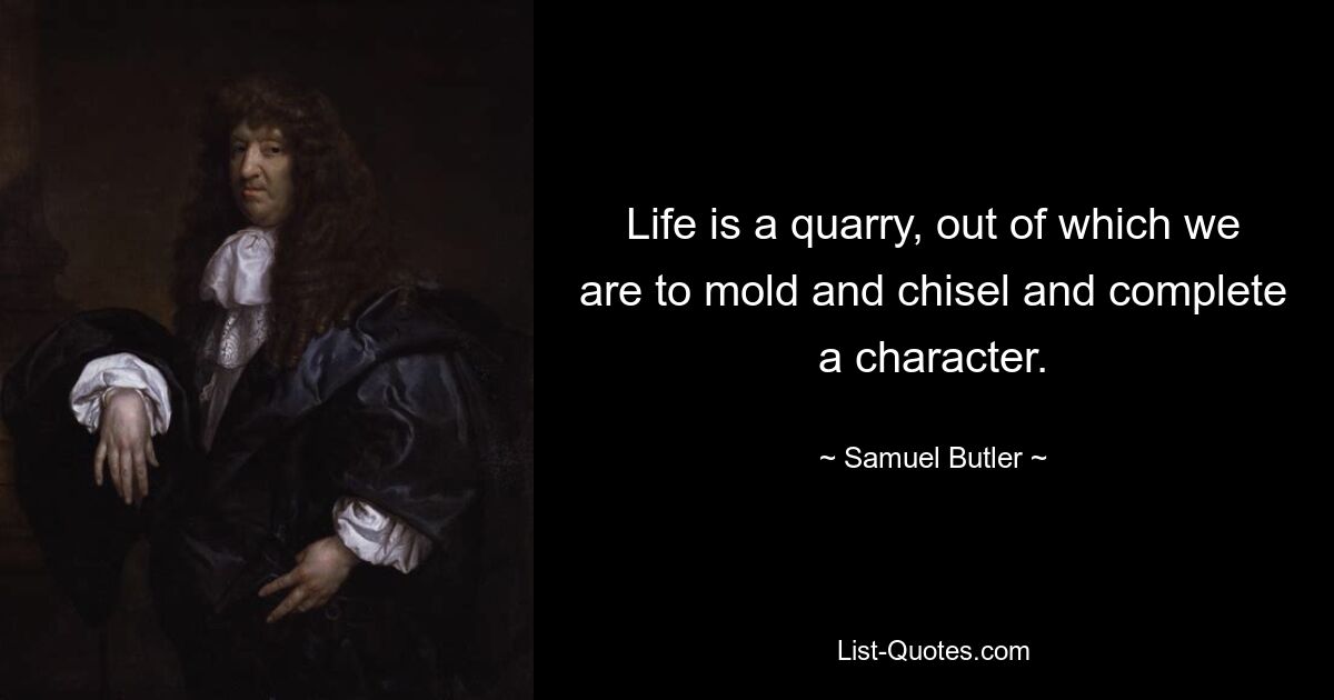 Life is a quarry, out of which we are to mold and chisel and complete a character. — © Samuel Butler