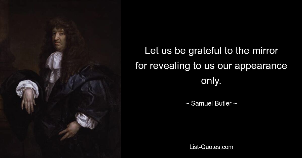 Let us be grateful to the mirror for revealing to us our appearance only. — © Samuel Butler