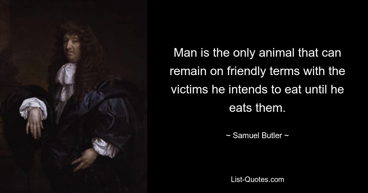 Man is the only animal that can remain on friendly terms with the victims he intends to eat until he eats them. — © Samuel Butler