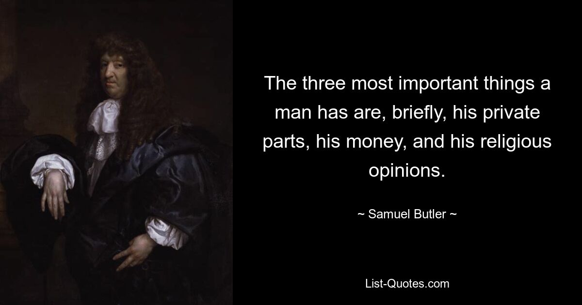 The three most important things a man has are, briefly, his private parts, his money, and his religious opinions. — © Samuel Butler