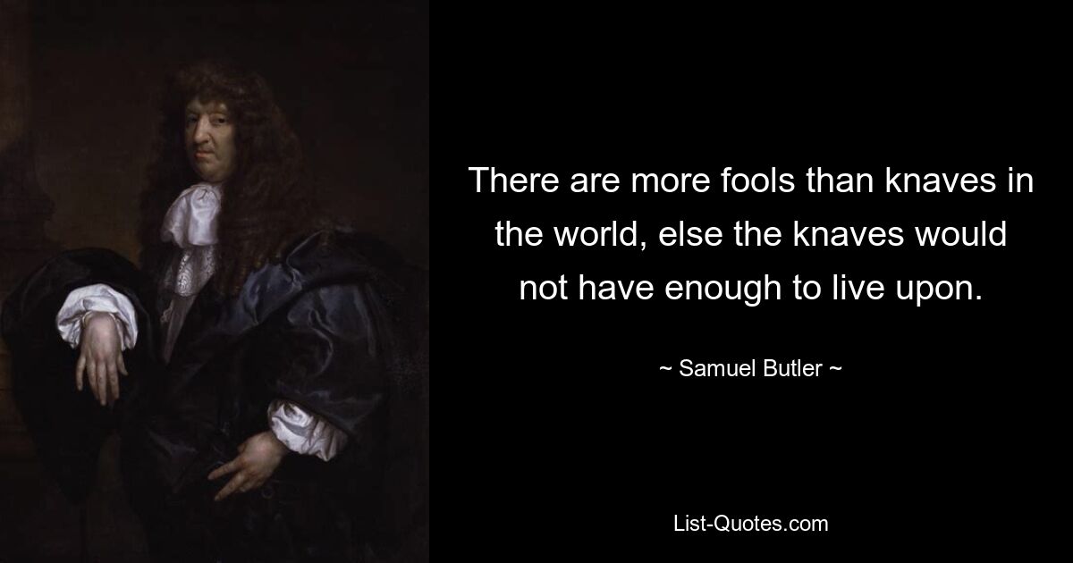 There are more fools than knaves in the world, else the knaves would not have enough to live upon. — © Samuel Butler