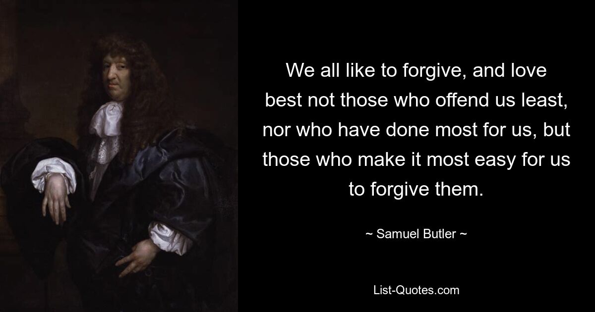 We all like to forgive, and love best not those who offend us least, nor who have done most for us, but those who make it most easy for us to forgive them. — © Samuel Butler