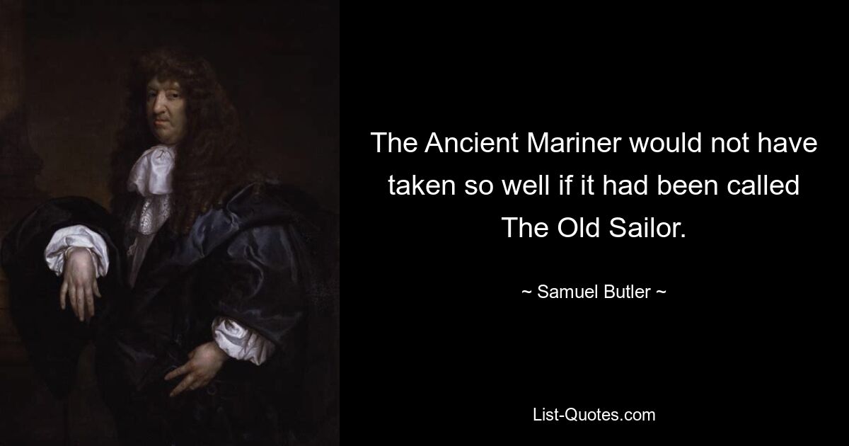 The Ancient Mariner would not have taken so well if it had been called The Old Sailor. — © Samuel Butler