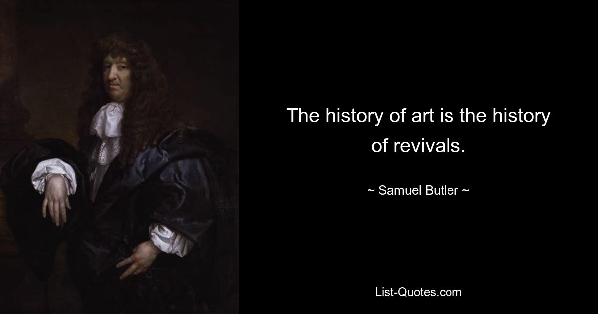 The history of art is the history of revivals. — © Samuel Butler