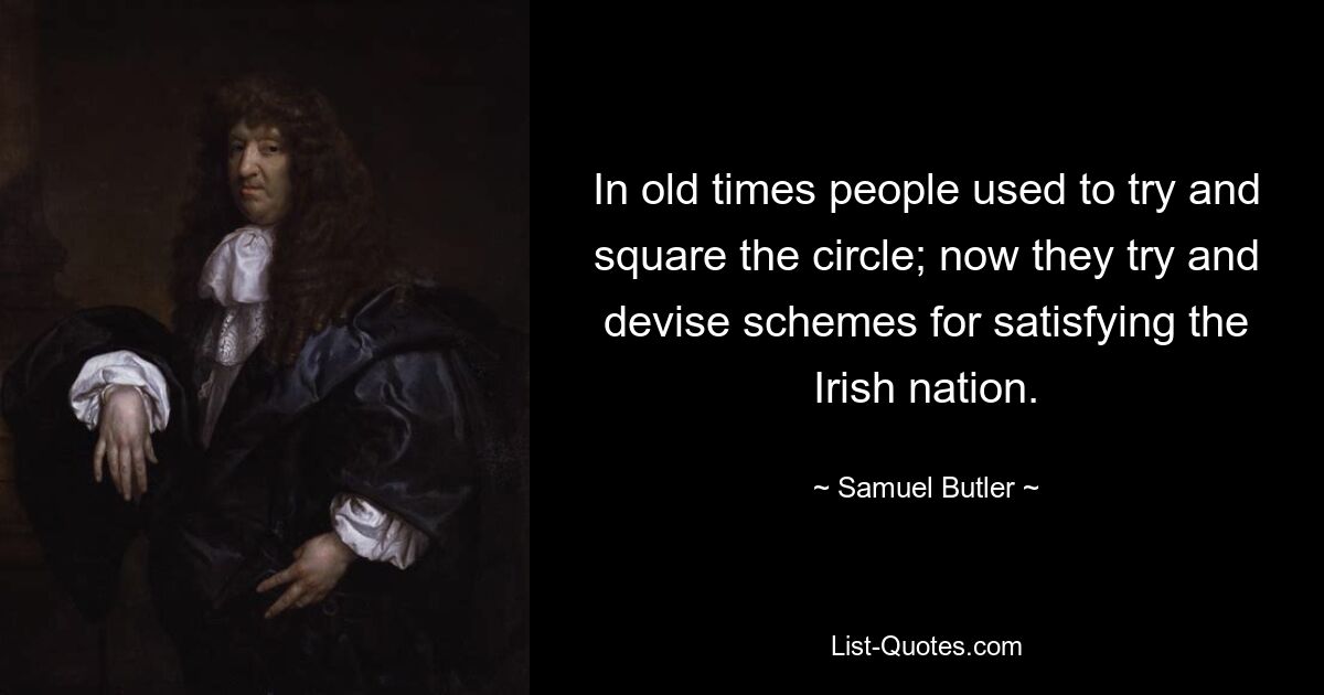 In old times people used to try and square the circle; now they try and devise schemes for satisfying the Irish nation. — © Samuel Butler