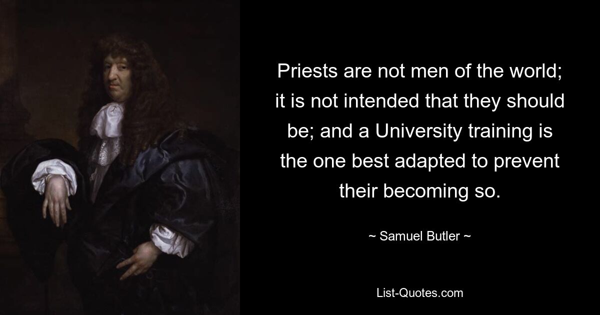 Priests are not men of the world; it is not intended that they should be; and a University training is the one best adapted to prevent their becoming so. — © Samuel Butler