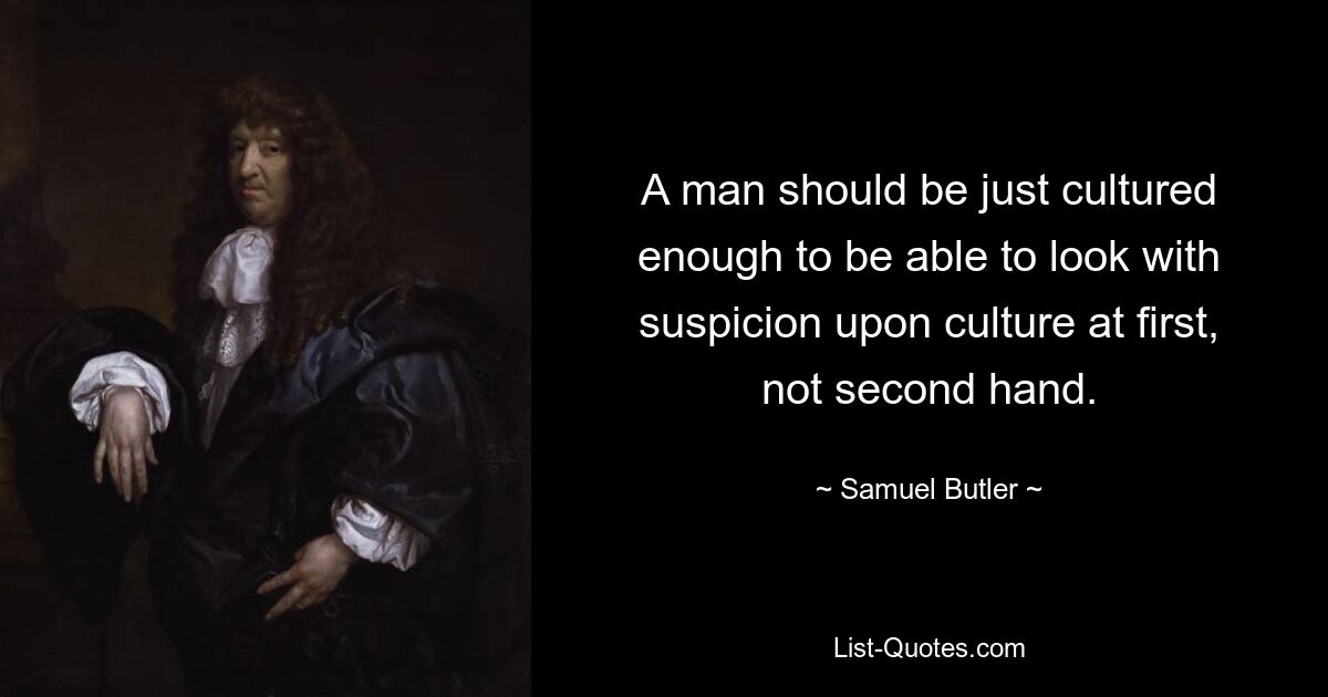 A man should be just cultured enough to be able to look with suspicion upon culture at first, not second hand. — © Samuel Butler