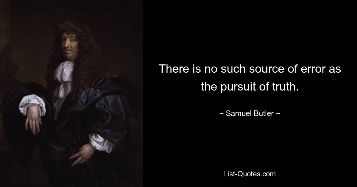 There is no such source of error as the pursuit of truth. — © Samuel Butler