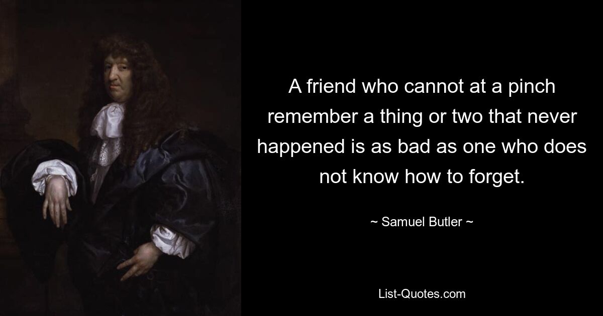 A friend who cannot at a pinch remember a thing or two that never happened is as bad as one who does not know how to forget. — © Samuel Butler