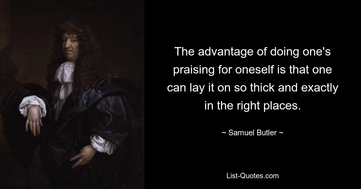 The advantage of doing one's praising for oneself is that one can lay it on so thick and exactly in the right places. — © Samuel Butler