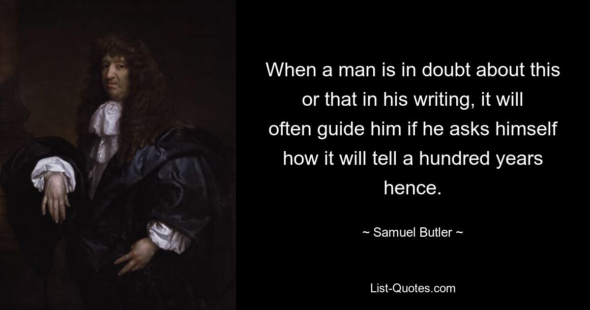 When a man is in doubt about this or that in his writing, it will often guide him if he asks himself how it will tell a hundred years hence. — © Samuel Butler