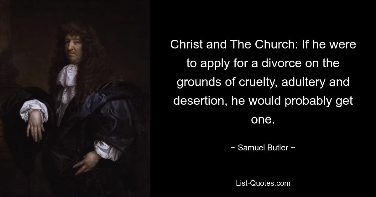 Christ and The Church: If he were to apply for a divorce on the grounds of cruelty, adultery and desertion, he would probably get one. — © Samuel Butler