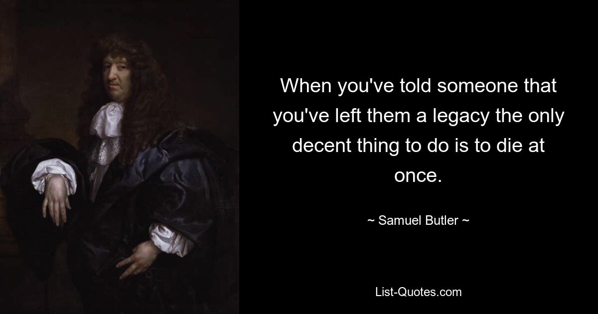 When you've told someone that you've left them a legacy the only decent thing to do is to die at once. — © Samuel Butler