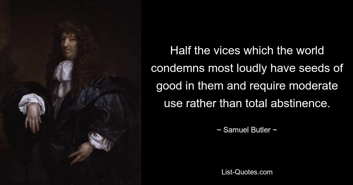 Half the vices which the world condemns most loudly have seeds of good in them and require moderate use rather than total abstinence. — © Samuel Butler